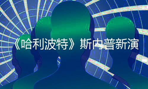 特I魔改 遭A自制走红斯内说唱视频哈演员利波普新粉丝