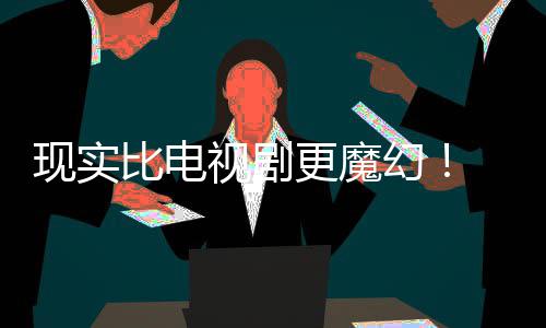 比电队们发更魔成真现实现自主创视剧幻黑袍纠察己的剧本竟然