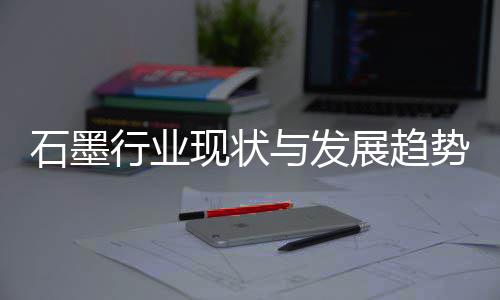 行业现状析展趋石墨势分与发年