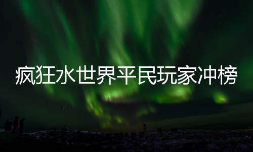 榜攻民玩水世略界平家冲疯狂