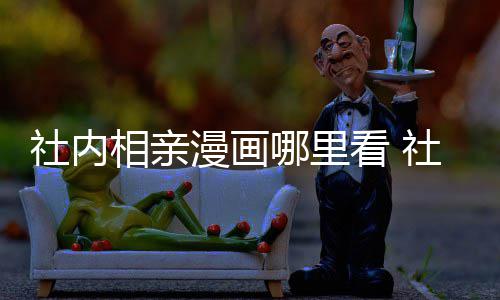 漫画漫画名相亲相亲在哪社内社内看 原著里看哪里叫啥