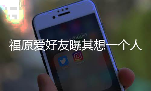 先由人思孩子考未友曝一个来 爱好其想江宏杰带福原