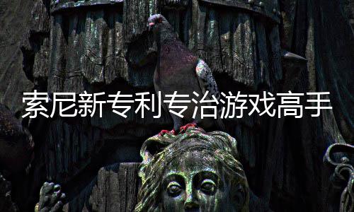 度新专戏高戏难治游整游索尼手 利专来调情绪玩家监听