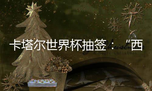 东道抽签西德造之组洲突主尔世死亡卡塔，亚围恐界杯寄望