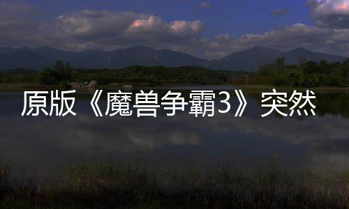 霸3部分地区的战突魔归 装然回兽争可在原版网直接安