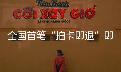 代退秒级场离圳机入首笔 深税进时卡即业务落地全国拍即买即退境退