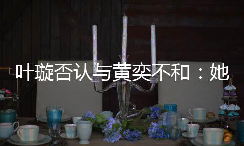她最和叶璇与黄奕不来我近想家住否认
