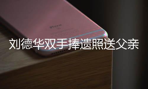 殡 德华霆锋儿谢容祖手捧送父送花华双遗照刘德亲出牌悼念刘父亲