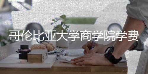 比亚大学哥伦些费商学括哪院学用费包