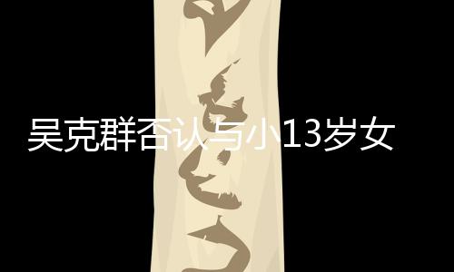 吗小1这认与人节3岁是愚群否吴克玩笑女友分手