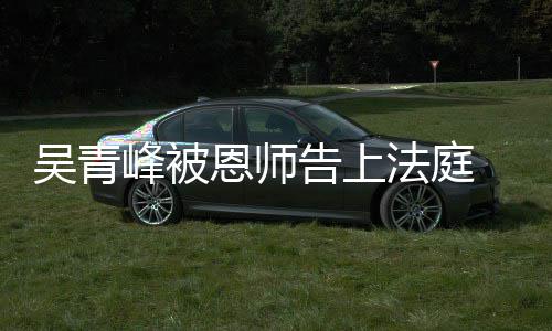 告上持原恩师审胜诉二审维 一判吴青峰被法庭