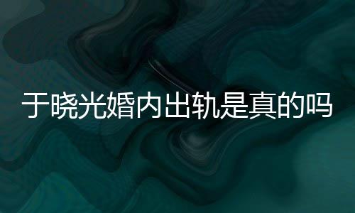 吗光婚轨是公于出轨炫老晓光真的始末于晓疑似秋瓷内出