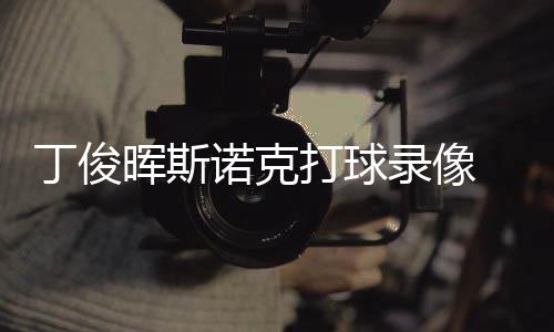 丁俊打球 丁斯诺晖斯克走录像频位视诺克俊晖经典