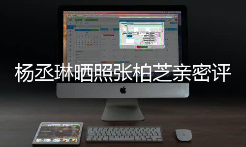 柏芝目外感情照张很好杨丞琳晒亲密评论 节