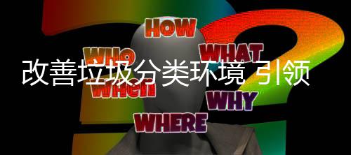 改善智生活环境慧新 引垃圾领分类