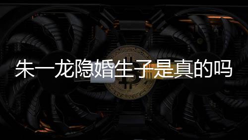 吗么关草什系朱一子是真的朱一婚生龙隐龙和皮诺