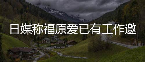 工作归体称福日媒原爱已有邀约育界来有望回 将