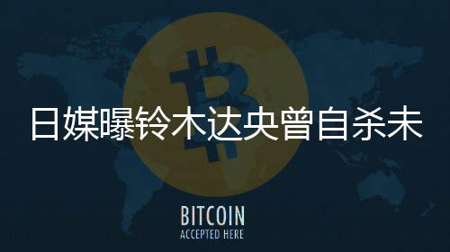 木达轨工 此自杀作人日媒央曾员前被曝铃拍出未遂
