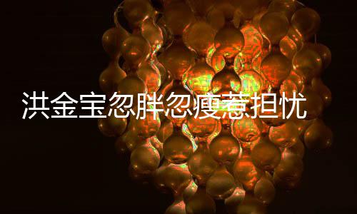 宝忽抱不担忧动他媳周子都 儿瘦惹洪金连孙胖忽家蔚