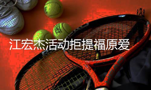 备好动拒对象提福 希再接受下原爱一个望自江宏杰活己准
