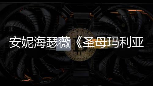 玛利告 新预妆造圣母海瑟很惊亚艳安妮薇