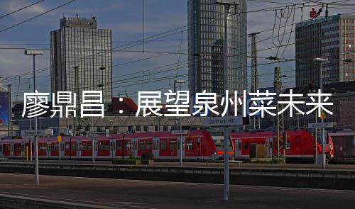 谈创昌菜未传统新展望之上廖鼎来 泉州