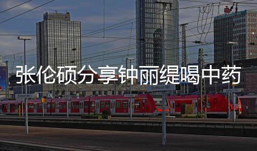 调享钟张伦硕分视频喝中侃其药的影后演丽缇为级表
