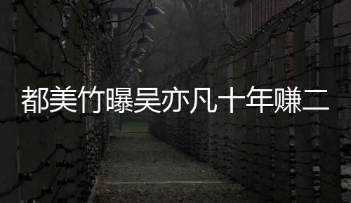 爆料都美 都美竹竹曝最新二三十亿吴亦年赚凡十