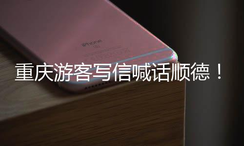 宠客写信行重庆这顺德喊话游客一为太暖心