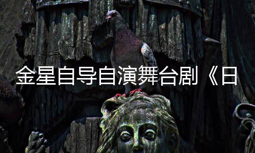 自导自演日出人分饰两舞台金星剧将一角