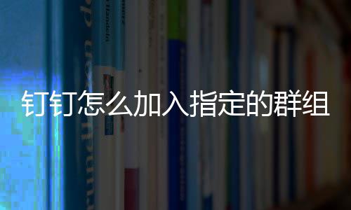 钉钉的群怎么指定组加入