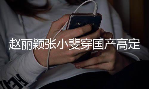定现动 们纷穿国产高持小斐赵丽赞表身活示支颖张网友纷点