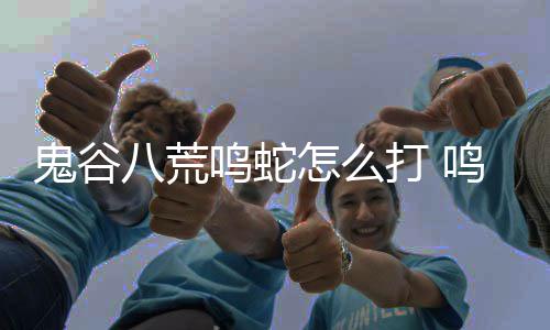 八荒打 打法鸣蛇鸣蛇鬼谷攻略怎么