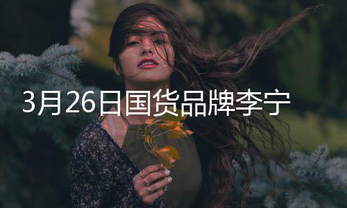 代言宣肖战为日国人货品3月全球牌李宁官